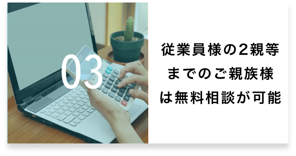 03 従業員様の2親等までのご親族様まで、無料でご相談が可能